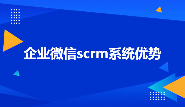 企业微信scrm系统的优势有哪些？