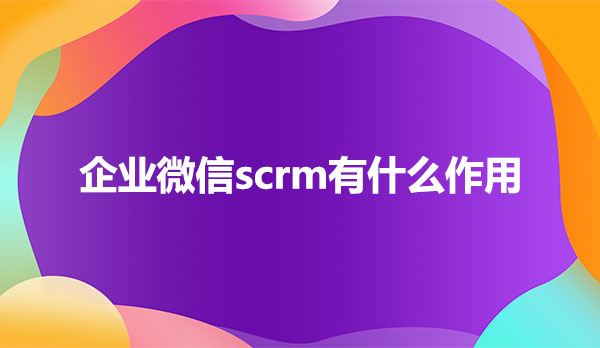 企业微信scrm对企业有什么作用