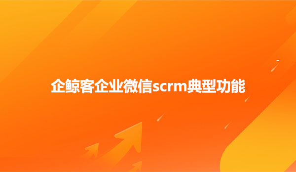 企鲸客企业微信scrm典型功能