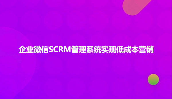 企业微信SCRM管理系统实现低成本营销