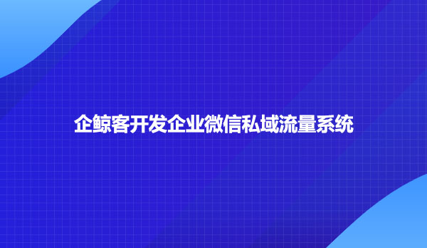 企鲸客开发企业微信私域流量系统