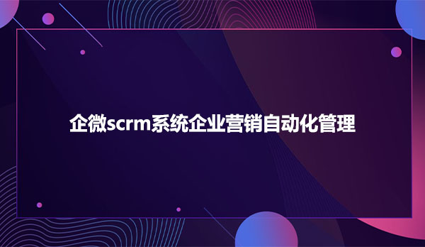 企微scrm系统企业营销自动化管理