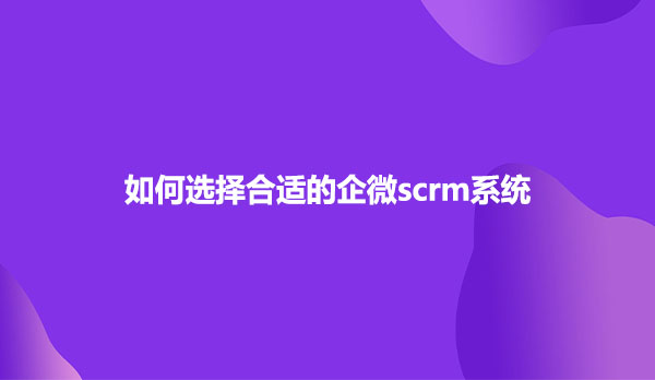 如何选择合适的企微scrm系统