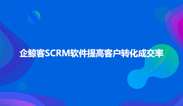 企鲸客SCRM软件提高客户转化成交率