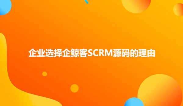 企业选择企鲸客SCRM源码的理由