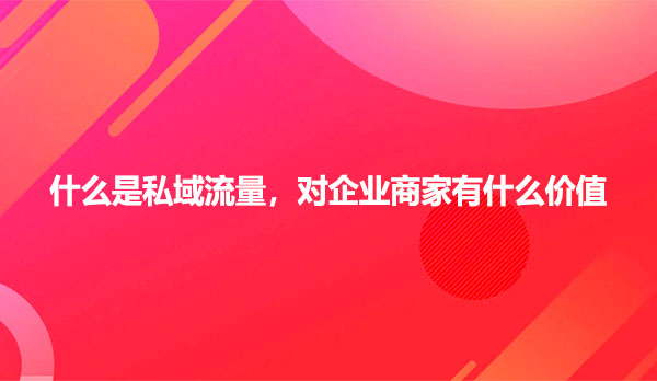 什么是私域流量，对企业商家有什么价值