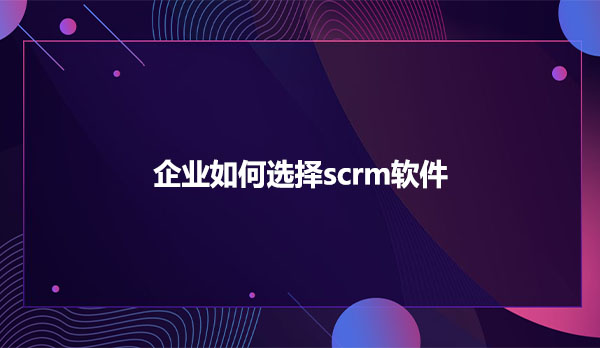 企业如何选择scrm软件