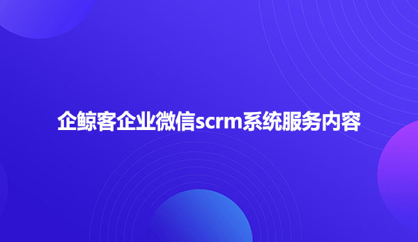 企鲸客企业微信scrm系统服务内容