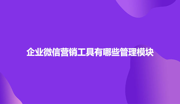 企业微信营销工具有哪些管理模块