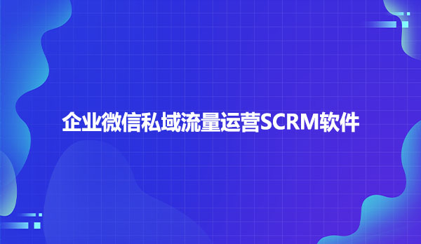企业微信私域流量如何运营SCRM软件