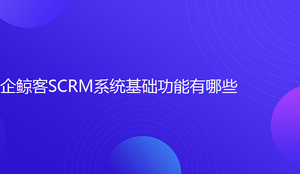 企鲸客SCRM系统基础功能介绍