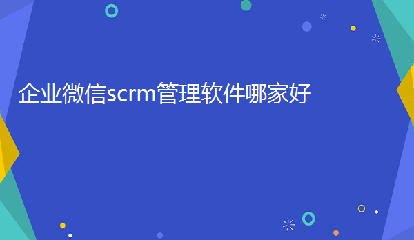 企业微信scrm管理软件开发哪家好