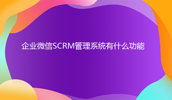 企业微信SCRM管理系统有什么样的功能