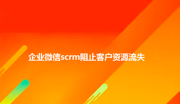 企业微信scrm阻止客户资源流失