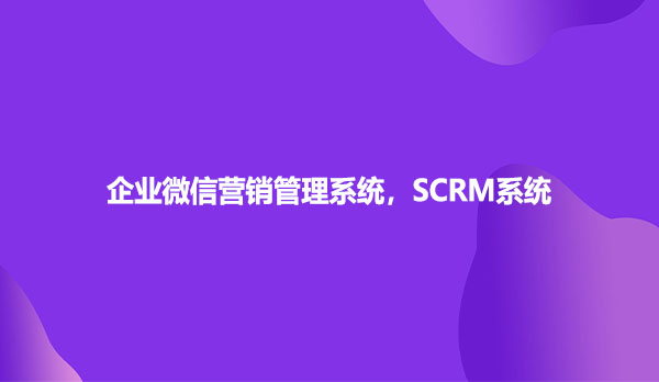 企业微信营销管理系统，SCRM系统