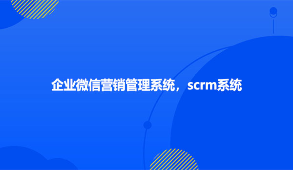scrm系统，企业微信营销管理系统