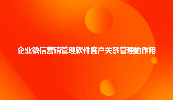企业微信营销管理软件客户关系管理的作用