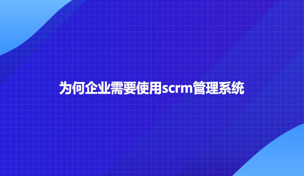 为何企业需要使用scrm管理系统