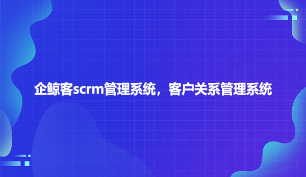 企鲸客scrm管理系统，客户关系管理系统