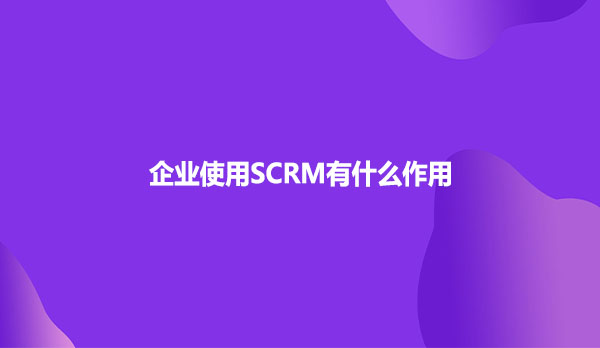 企业使用SCRM有什么作用