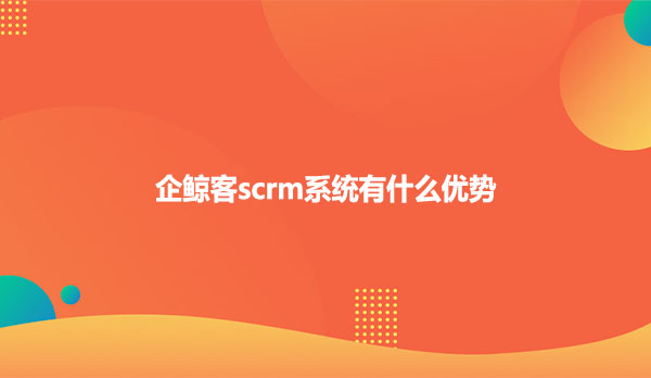 企鲸客scrm系统有什么优势？