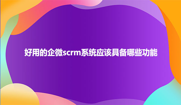 好用的企微scrm系统需要具备哪些功能