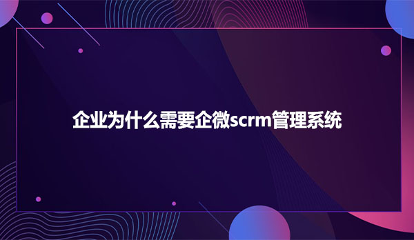 企业为什么需要企微scrm管理系统