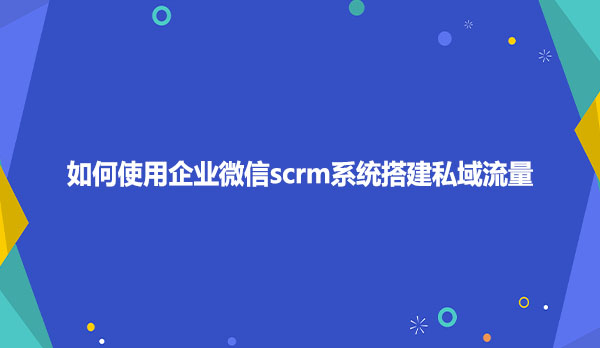如何使用企业微信scrm系统搭建私域流量