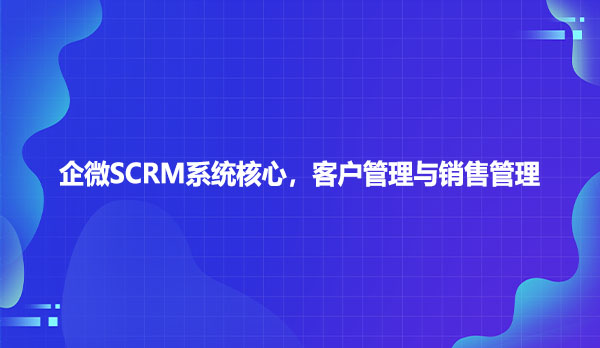 企微SCRM系统核心，客户管理与销售管理