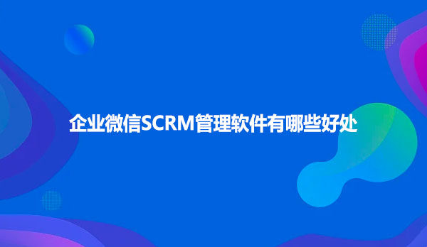 企业微信SCRM管理软件有哪些好处