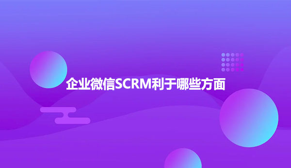 企业微信SCRM利于哪些方面