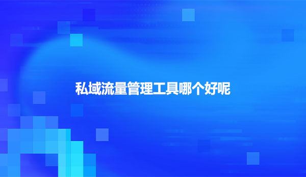 私域流量管理工具哪个好呢
