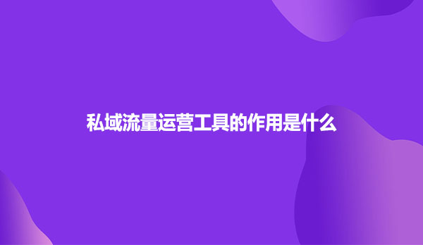 私域流量运营工具的作用是什么
