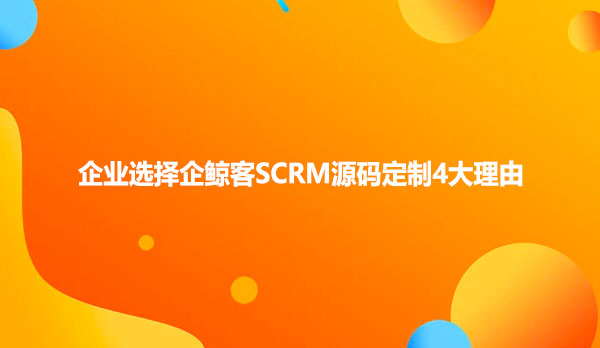 企业选择企鲸客SCRM源码定制4大理由