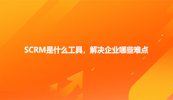 SCRM是什么工具，解决企业哪些难点