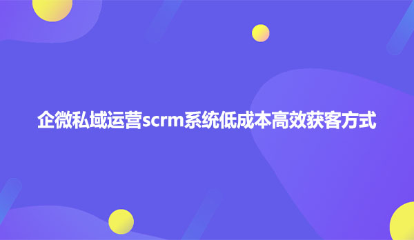 企微私域运营scrm系统低成本高效获客方式