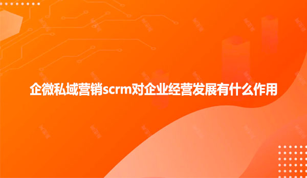 企微私域营销scrm对企业经营发展有什么作用
