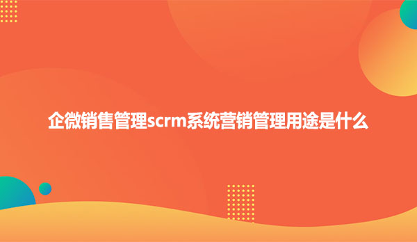 企微销售管理scrm系统营销管理用途是什么