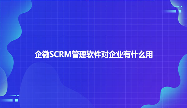 企微SCRM管理软件对企业有什么用？