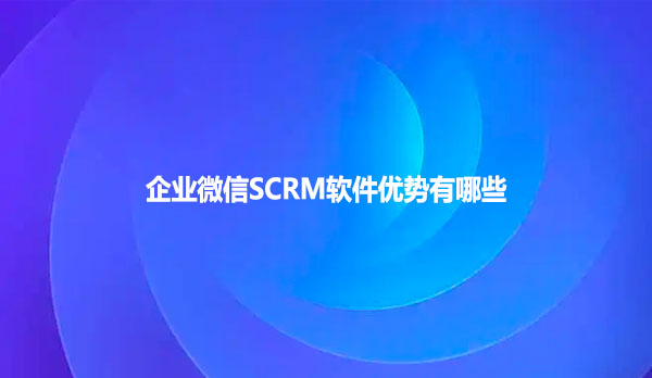 企业微信SCRM软件优势有哪些