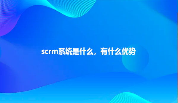 scrm系统是什么，有什么优势