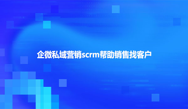 企微私域营销scrm帮助销售找客户