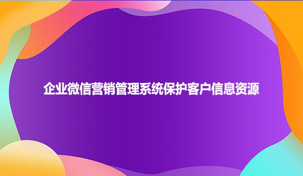 企业微信营销管理系统保护客户信息资源
