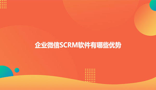 企业微信SCRM软件有哪些优势