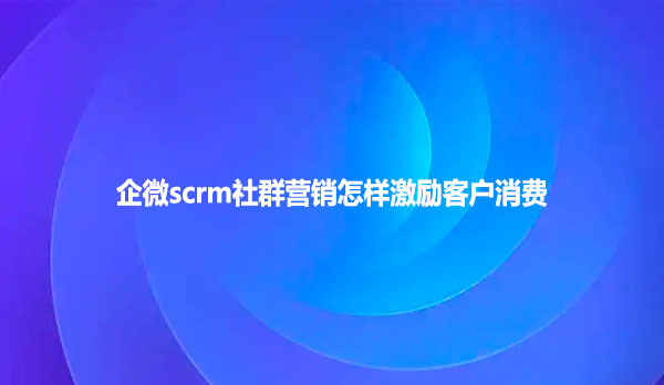 企微scrm社群营销怎样激励客户消费