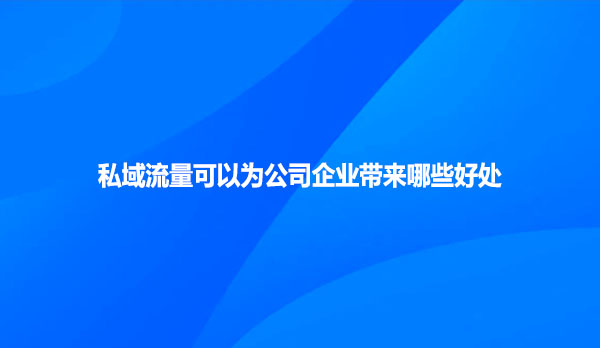 私域流量可以为公司企业带来哪些好处