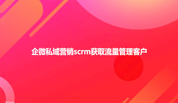 企微私域营销scrm获取流量管理客户