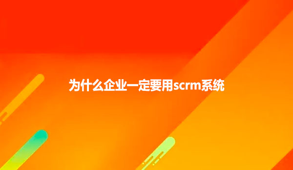 为什么企业一定要用scrm系统