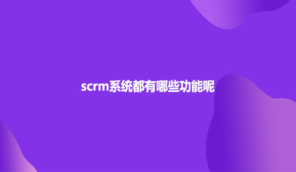 scrm系统都有哪些功能呢