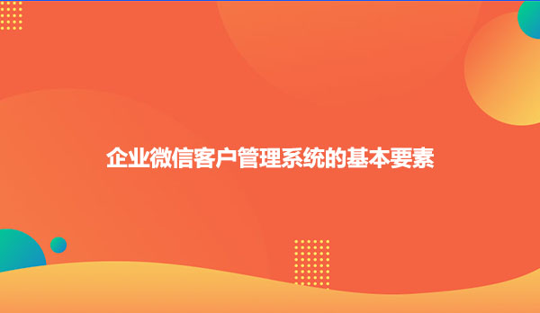 企业微信客户管理系统的基本要素